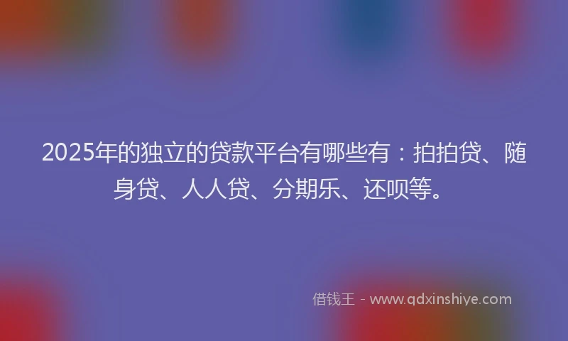 2025年的独立的贷款平台有哪些有：拍拍贷、随身贷、人人贷、分期乐、还呗等。