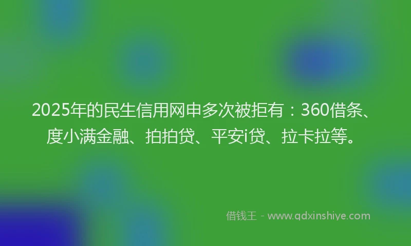 2025年的民生信用网申多次被拒有：360借条、度小满金融、拍拍贷、平安i贷、拉卡拉等。