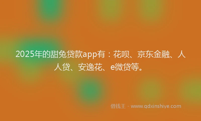 2025年的甜兔贷款app有：花呗、京东金融、人人贷、安逸花、e微贷等。
