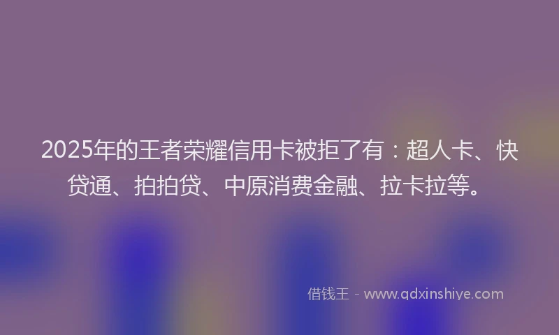 2025年的王者荣耀信用卡被拒了有：超人卡、快贷通、拍拍贷、中原消费金融、拉卡拉等。