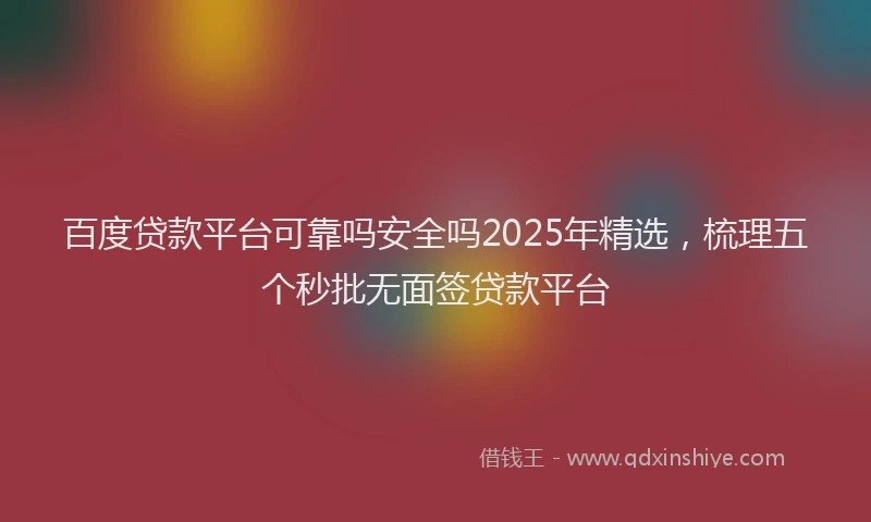 百度贷款平台可靠吗安全吗2025年精选，梳理五个秒批无面签贷款平台
