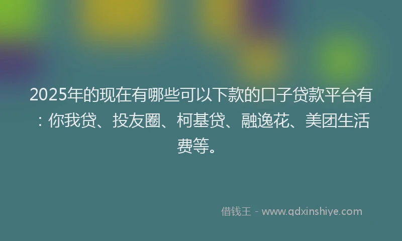 2025年的现在有哪些可以下款的口子贷款平台有：你我贷、投友圈、柯基贷、融逸花、美团生活费等。