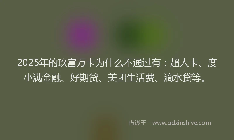 2025年的玖富万卡为什么不通过有：超人卡、度小满金融、好期贷、美团生活费、滴水贷等。