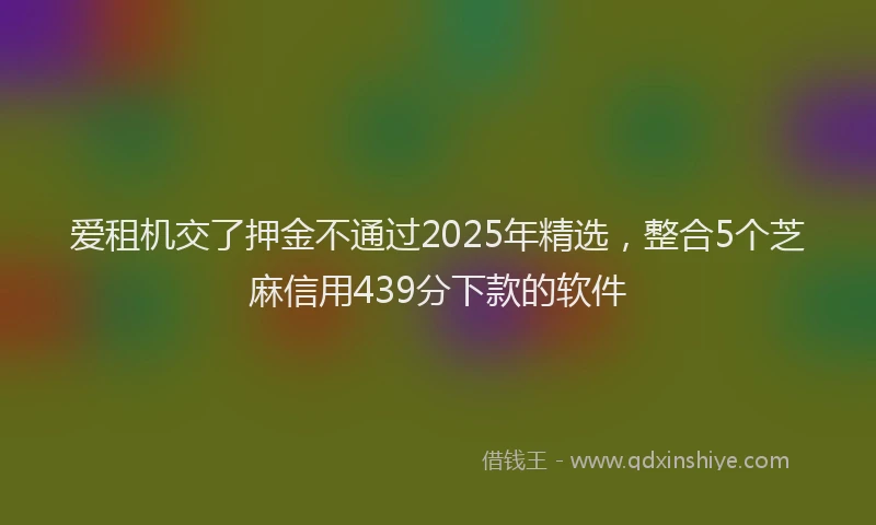 爱租机交了押金不通过2025年精选，整合5个芝麻信用439分下款的软件