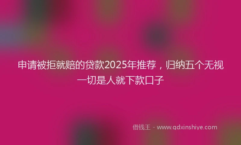 申请被拒就赔的贷款2025年推荐，归纳五个无视一切是人就下款口子