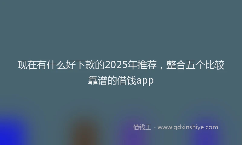 现在有什么好下款的2025年推荐，整合五个比较靠谱的借钱app