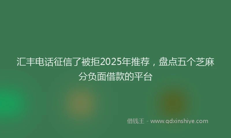 汇丰电话征信了被拒2025年推荐，盘点五个芝麻分负面借款的平台