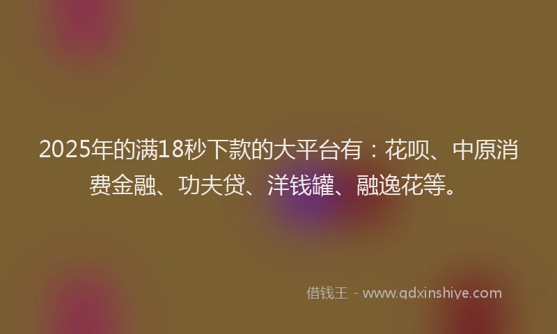 2025年的满18秒下款的大平台有：花呗、中原消费金融、功夫贷、洋钱罐、融逸花等。
