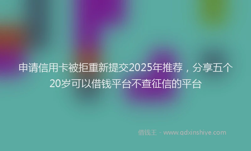 申请信用卡被拒重新提交2025年推荐，分享五个20岁可以借钱平台不查征信的平台