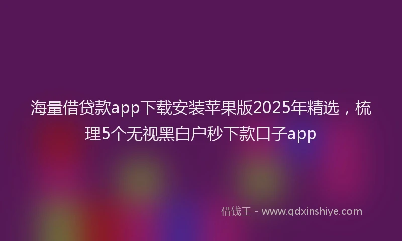 海量借贷款app下载安装苹果版2025年精选，梳理5个无视黑白户秒下款口子app
