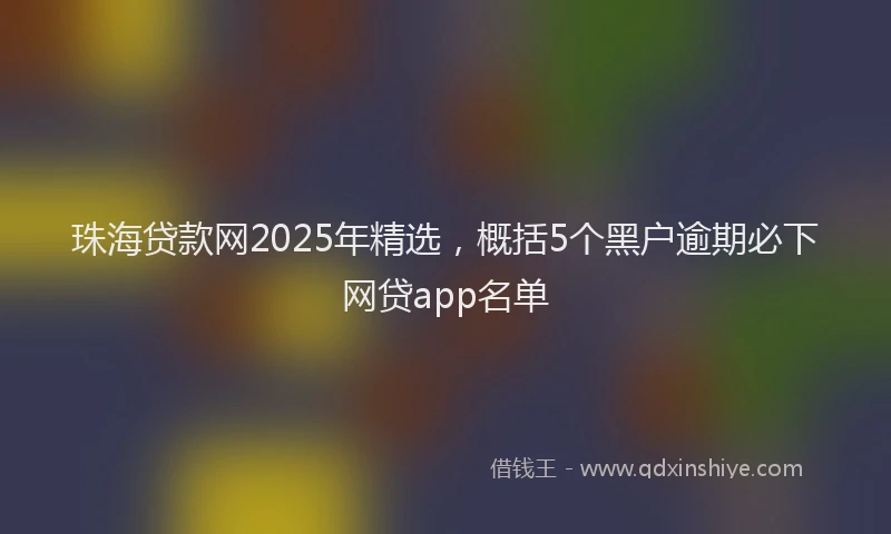 珠海贷款网2025年精选，概括5个黑户逾期必下网贷app名单
