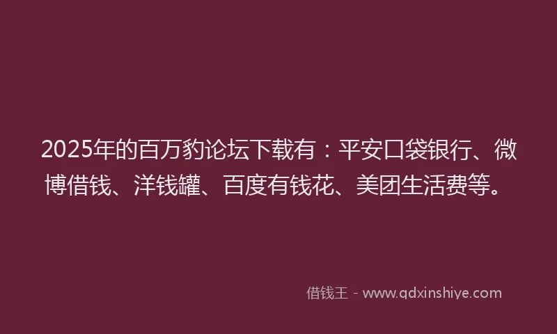 2025年的百万豹论坛下载有：平安口袋银行、微博借钱、洋钱罐、百度有钱花、美团生活费等。