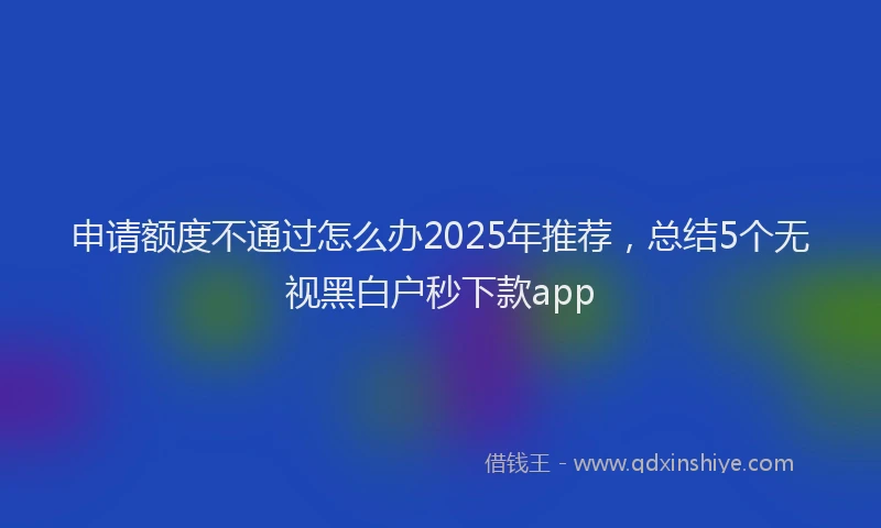 申请额度不通过怎么办2025年推荐，总结5个无视黑白户秒下款app