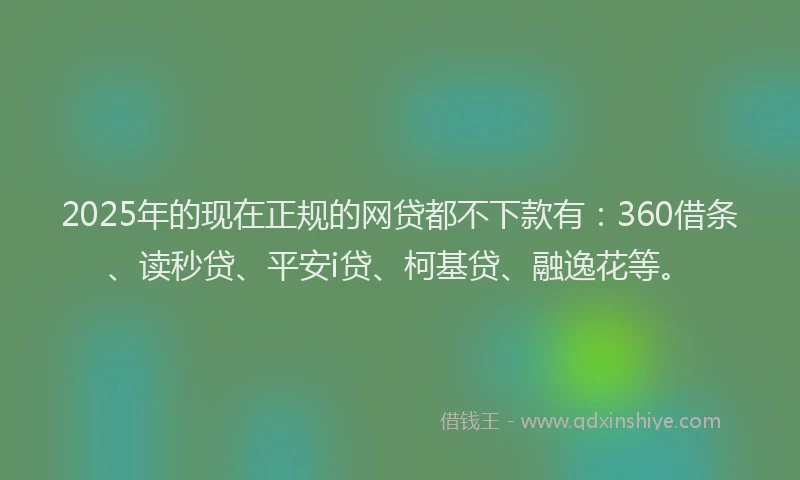 2025年的现在正规的网贷都不下款有：360借条、读秒贷、平安i贷、柯基贷、融逸花等。