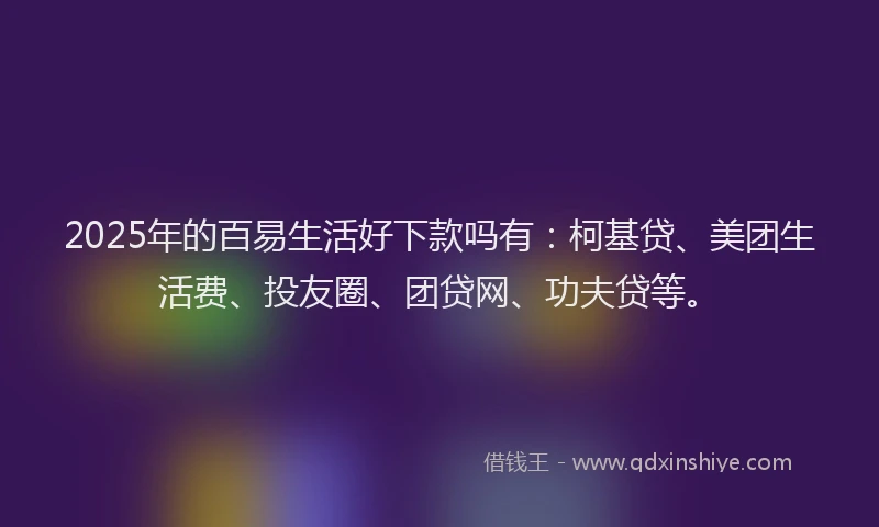 2025年的百易生活好下款吗有：柯基贷、美团生活费、投友圈、团贷网、功夫贷等。