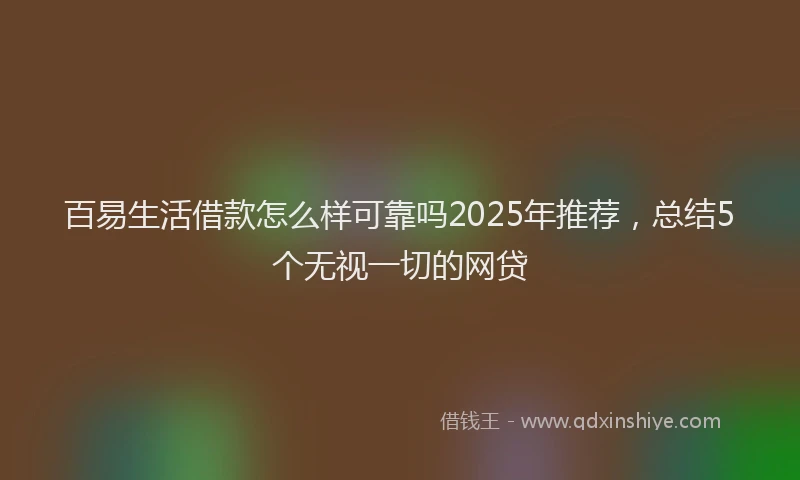 百易生活借款怎么样可靠吗2025年推荐，总结5个无视一切的网贷