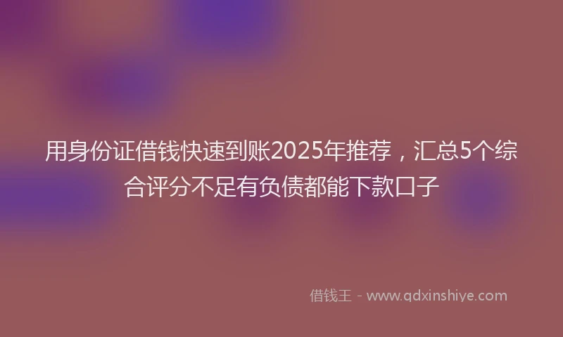 用身份证借钱快速到账2025年推荐，汇总5个综合评分不足有负债都能下款口子