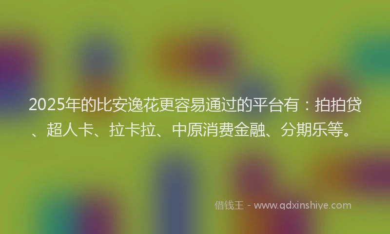 2025年的比安逸花更容易通过的平台有：拍拍贷、超人卡、拉卡拉、中原消费金融、分期乐等。