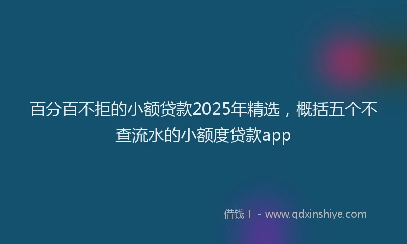 百分百不拒的小额贷款2025年精选，概括五个不查流水的小额度贷款app