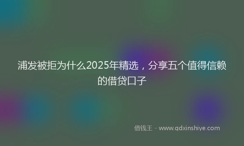 浦发被拒为什么2025年精选，分享五个值得信赖的借贷口子