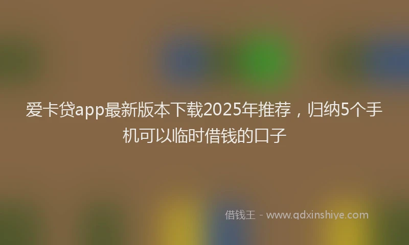 爱卡贷app最新版本下载2025年推荐，归纳5个手机可以临时借钱的口子