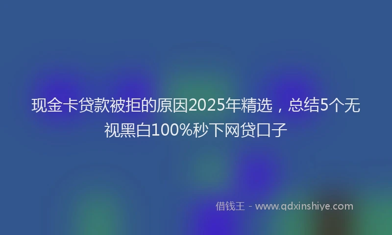 现金卡贷款被拒的原因2025年精选，总结5个无视黑白100%秒下网贷口子