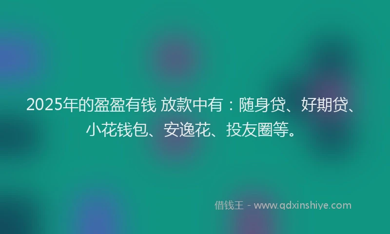 2025年的盈盈有钱 放款中有：随身贷、好期贷、小花钱包、安逸花、投友圈等。
