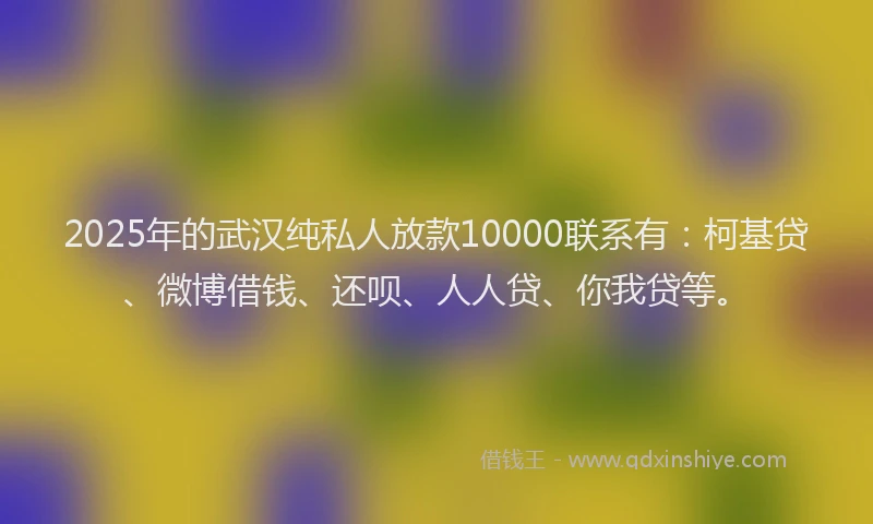 2025年的武汉纯私人放款10000联系有：柯基贷、微博借钱、还呗、人人贷、你我贷等。