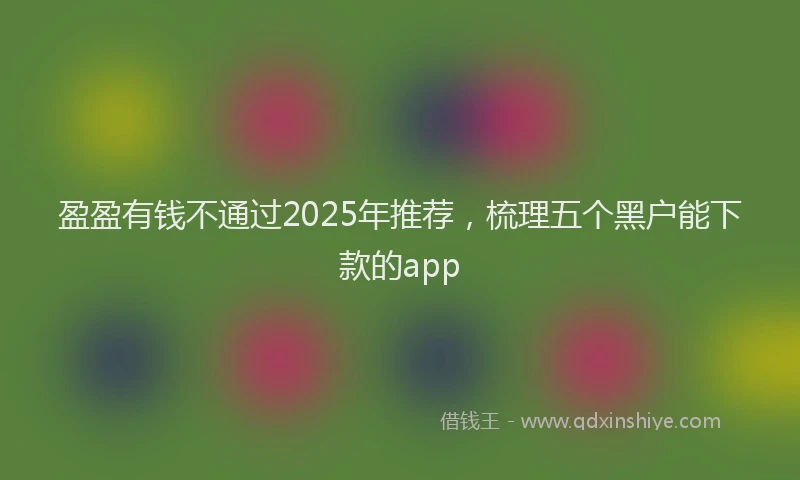 盈盈有钱不通过2025年推荐，梳理五个黑户能下款的app