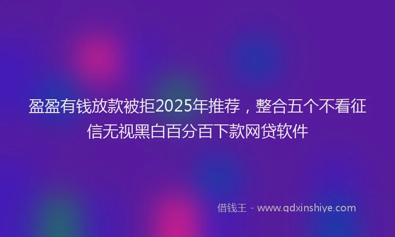 盈盈有钱放款被拒2025年推荐，整合五个不看征信无视黑白百分百下款网贷软件