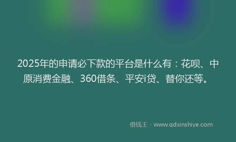2025年的申请必下款的平台是什么有：花呗、中原消费金融、360借条、平安i贷、替你还等。
