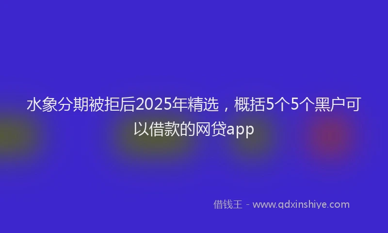 水象分期被拒后2025年精选，概括5个5个黑户可以借款的网贷app