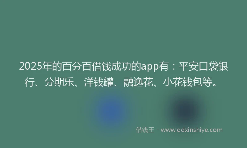 2025年的百分百借钱成功的app有：平安口袋银行、分期乐、洋钱罐、融逸花、小花钱包等。
