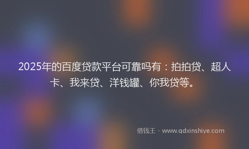 2025年的百度贷款平台可靠吗有：拍拍贷、超人卡、我来贷、洋钱罐、你我贷等。