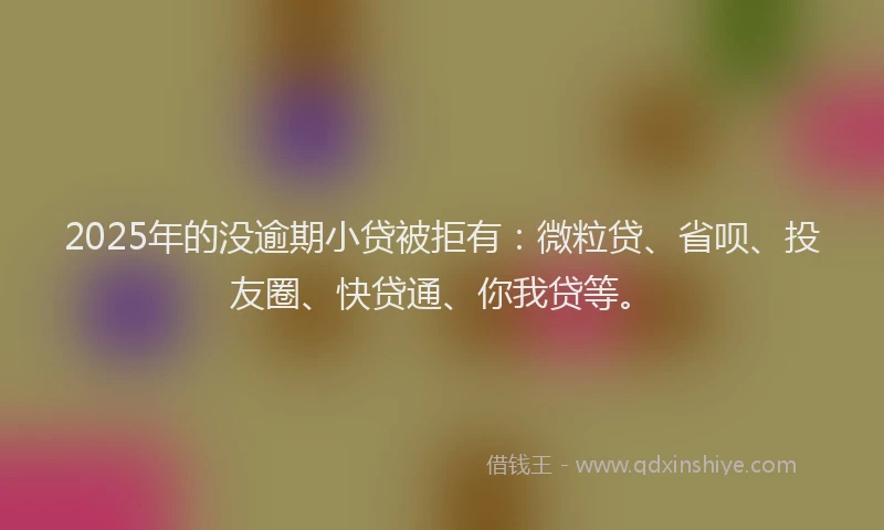 2025年的没逾期小贷被拒有：微粒贷、省呗、投友圈、快贷通、你我贷等。