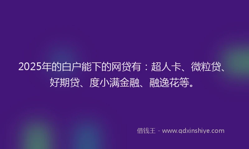 2025年的白户能下的网贷有：超人卡、微粒贷、好期贷、度小满金融、融逸花等。