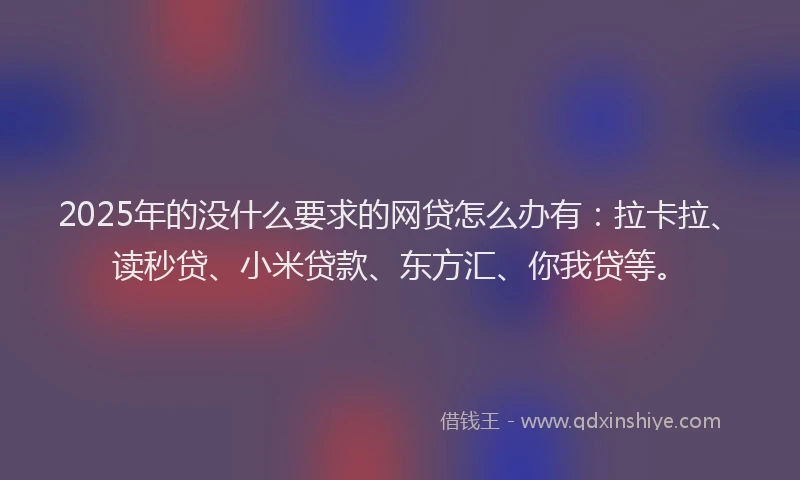 2025年的没什么要求的网贷怎么办有：拉卡拉、读秒贷、小米贷款、东方汇、你我贷等。