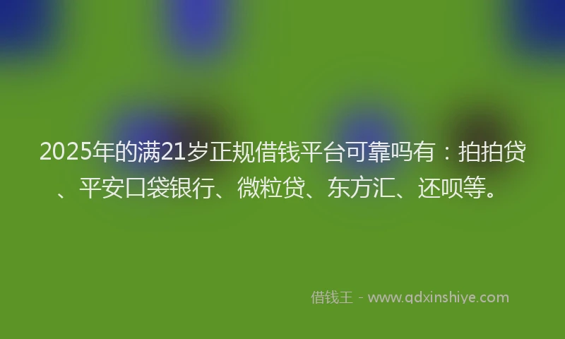 2025年的满21岁正规借钱平台可靠吗有：拍拍贷、平安口袋银行、微粒贷、东方汇、还呗等。