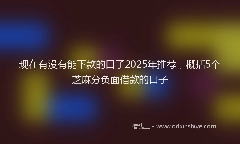 现在有没有能下款的口子2025年推荐，概括5个芝麻分负面借款的口子