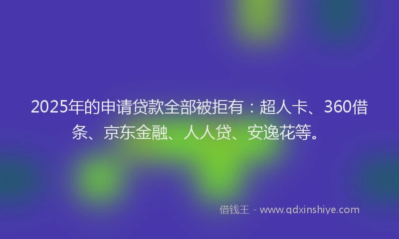 2025年的申请贷款全部被拒有：超人卡、360借条、京东金融、人人贷、安逸花等。