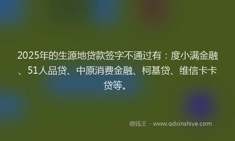 2025年的生源地贷款签字不通过有：度小满金融、51人品贷、中原消费金融、柯基贷、维信卡卡贷等。