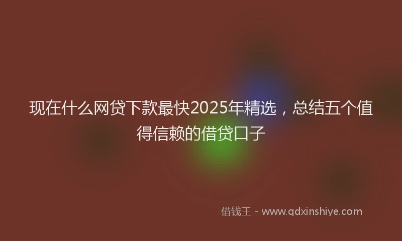 现在什么网贷下款最快2025年精选，总结五个值得信赖的借贷口子