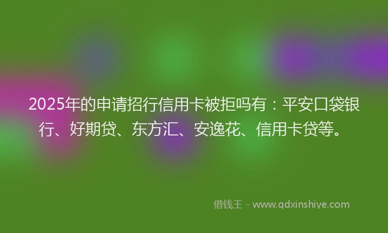2025年的申请招行信用卡被拒吗有：平安口袋银行、好期贷、东方汇、安逸花、信用卡贷等。