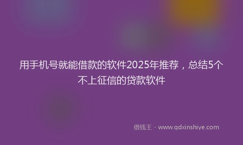 用手机号就能借款的软件2025年推荐，总结5个不上征信的贷款软件