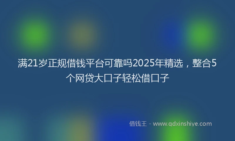 满21岁正规借钱平台可靠吗2025年精选，整合5个网贷大口子轻松借口子
