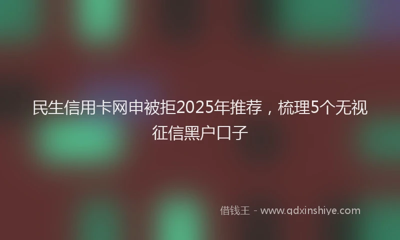 民生信用卡网申被拒2025年推荐，梳理5个无视征信黑户口子