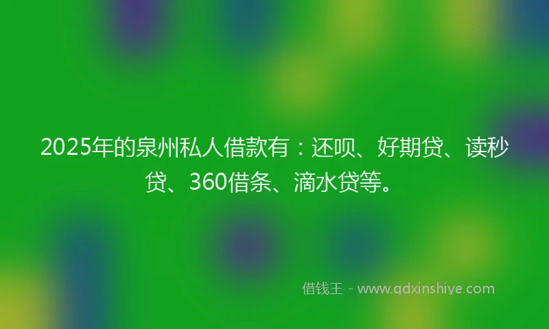 2025年的泉州私人借款有：还呗、好期贷、读秒贷、360借条、滴水贷等。