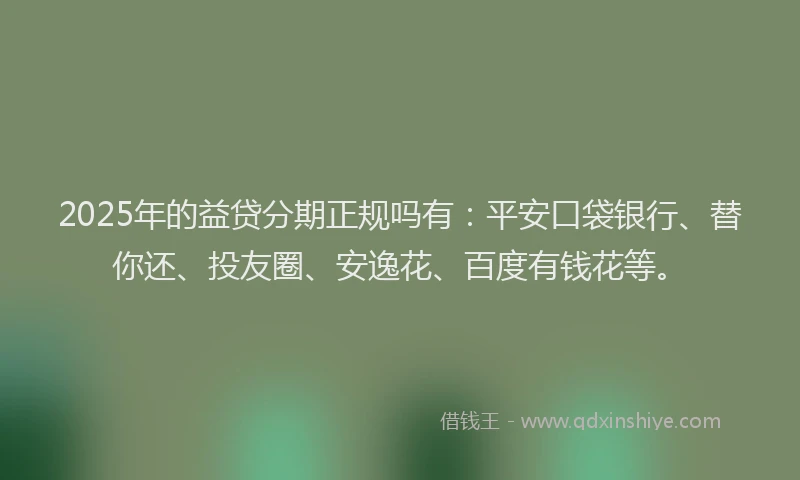 2025年的益贷分期正规吗有：平安口袋银行、替你还、投友圈、安逸花、百度有钱花等。
