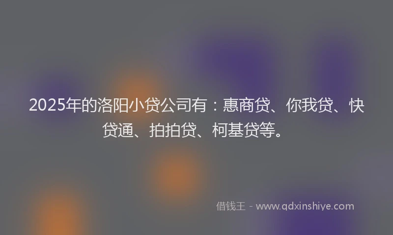 2025年的洛阳小贷公司有：惠商贷、你我贷、快贷通、拍拍贷、柯基贷等。