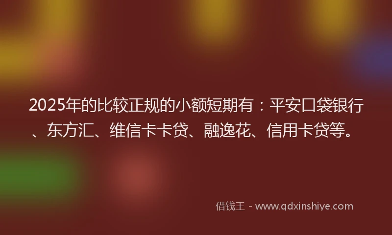 2025年的比较正规的小额短期有：平安口袋银行、东方汇、维信卡卡贷、融逸花、信用卡贷等。